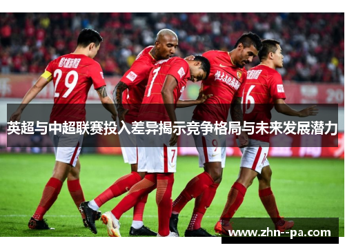 英超与中超联赛投入差异揭示竞争格局与未来发展潜力 英超与中超联赛投入差异揭示竞争格局与未来发展潜力