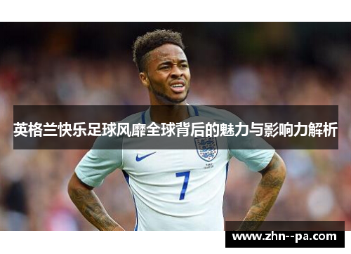 英格兰快乐足球风靡全球背后的魅力与影响力解析