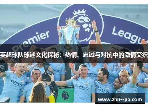 英超球队球迷文化探秘：热情、忠诚与对抗中的激情交织