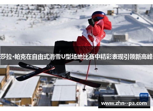 莎拉·帕克在自由式滑雪U型场地比赛中精彩表现引领新高峰 莎拉·帕克在自由式滑雪U型场地比赛中精彩表现引领新高峰
