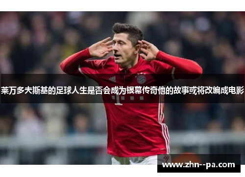 莱万多夫斯基的足球人生是否会成为银幕传奇他的故事或将改编成电影 莱万多夫斯基的足球人生是否会成为银幕传奇他的故事或将改编成电影