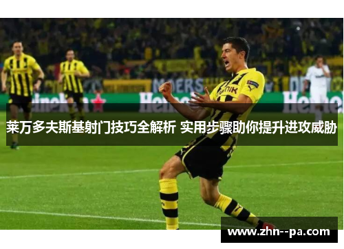 莱万多夫斯基射门技巧全解析 实用步骤助你提升进攻威胁