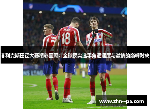 菲利克斯田径大赛精彩回顾：全球顶尖选手角逐速度与激情的巅峰对决