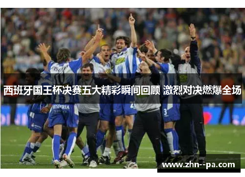 西班牙国王杯决赛五大精彩瞬间回顾 激烈对决燃爆全场 西班牙国王杯决赛五大精彩瞬间回顾 激烈对决燃爆全场