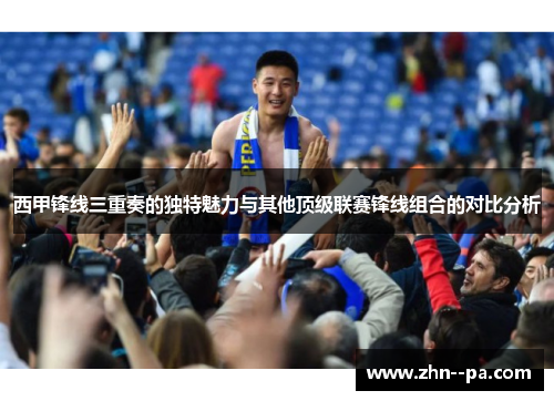 西甲锋线三重奏的独特魅力与其他顶级联赛锋线组合的对比分析