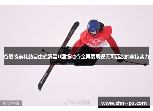 谷爱凌崇礼站自由式滑雪U型场地夺金再度展现无可匹敌的竞技实力
