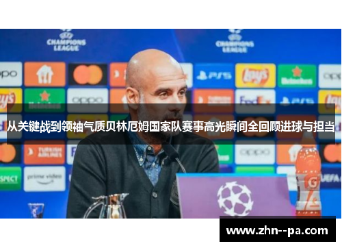 从关键战到领袖气质贝林厄姆国家队赛事高光瞬间全回顾进球与担当