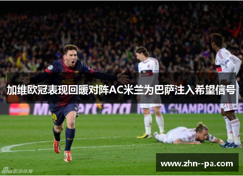加维欧冠表现回暖对阵AC米兰为巴萨注入希望信号