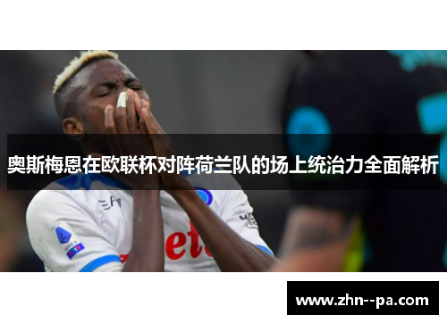 奥斯梅恩在欧联杯对阵荷兰队的场上统治力全面解析