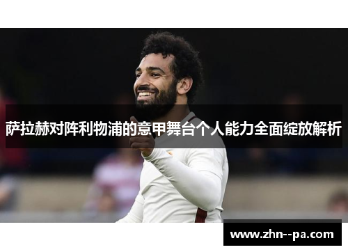 萨拉赫对阵利物浦的意甲舞台个人能力全面绽放解析