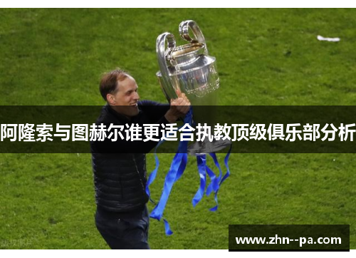 阿隆索与图赫尔谁更适合执教顶级俱乐部分析 阿隆索与图赫尔谁更适合执教顶级俱乐部分析