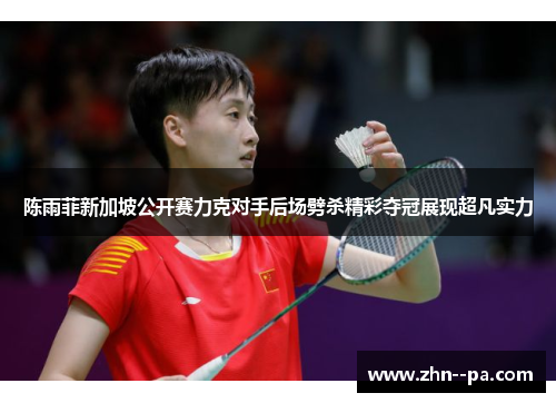 陈雨菲新加坡公开赛力克对手后场劈杀精彩夺冠展现超凡实力