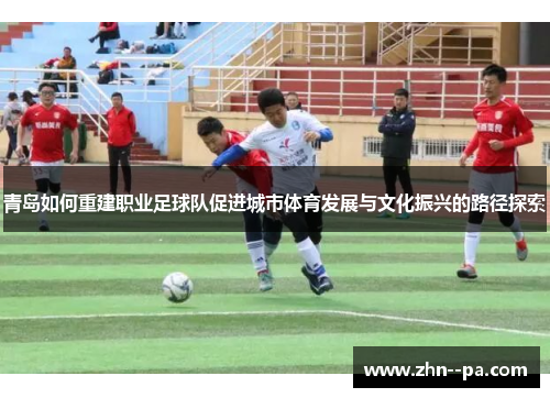 青岛如何重建职业足球队促进城市体育发展与文化振兴的路径探索 青岛如何重建职业足球队促进城市体育发展与文化振兴的路径探索