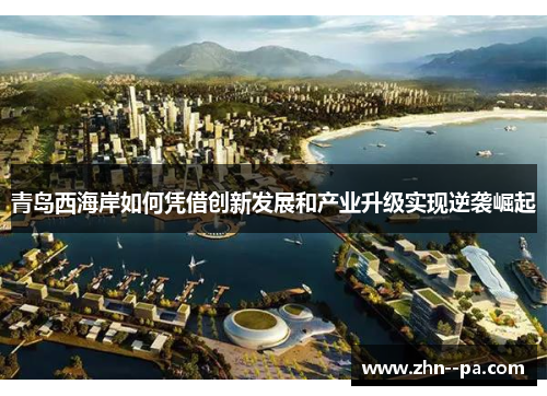青岛西海岸如何凭借创新发展和产业升级实现逆袭崛起 青岛西海岸如何凭借创新发展和产业升级实现逆袭崛起