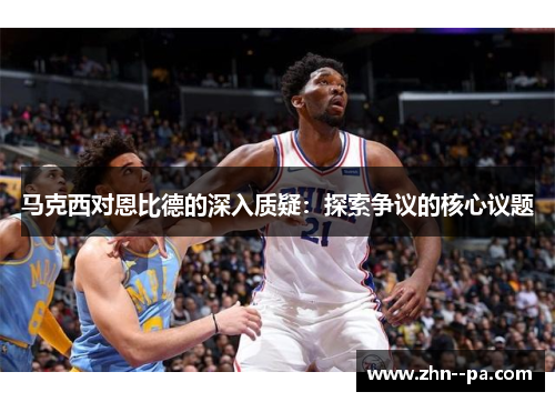 马克西对恩比德的深入质疑:探索争议的核心议题 马克西对恩比德的深入质疑:探索争议的核心议题