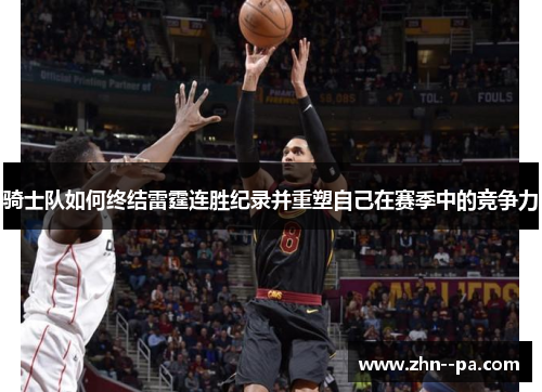 骑士队如何终结雷霆连胜纪录并重塑自己在赛季中的竞争力 骑士队如何终结雷霆连胜纪录并重塑自己在赛季中的竞争力