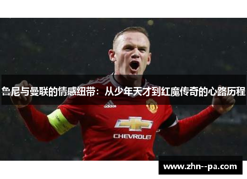 鲁尼与曼联的情感纽带:从少年天才到红魔传奇的心路历程 鲁尼与曼联的情感纽带:从少年天才到红魔传奇的心路历程