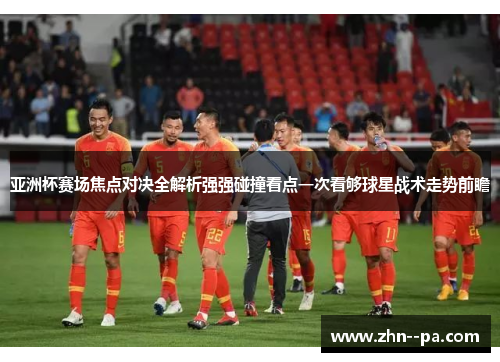 亚洲杯赛场焦点对决全解析强强碰撞看点一次看够球星战术走势前瞻 亚洲杯赛场焦点对决全解析强强碰撞看点一次看够球星战术走势前瞻