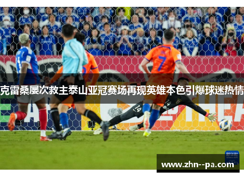 克雷桑屡次救主泰山亚冠赛场再现英雄本色引爆球迷热情 克雷桑屡次救主泰山亚冠赛场再现英雄本色引爆球迷热情