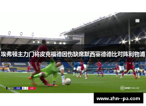 埃弗顿主力门将皮克福德因伤缺席默西塞德德比对阵利物浦