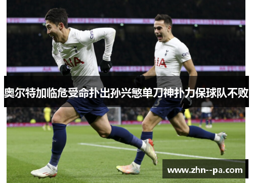 奥尔特加临危受命扑出孙兴慜单刀神扑力保球队不败 奥尔特加临危受命扑出孙兴慜单刀神扑力保球队不败