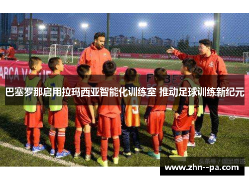 巴塞罗那启用拉玛西亚智能化训练室 推动足球训练新纪元 巴塞罗那启用拉玛西亚智能化训练室 推动足球训练新纪元
