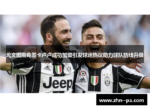 尤文图斯免签卡卢卢成功加盟引发球迷热议助力球队防线升级