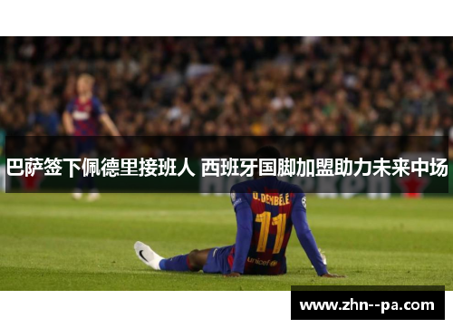 巴萨签下佩德里接班人 西班牙国脚加盟助力未来中场