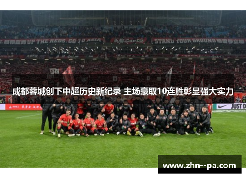 成都蓉城创下中超历史新纪录 主场豪取10连胜彰显强大实力 成都蓉城创下中超历史新纪录 主场豪取10连胜彰显强大实力