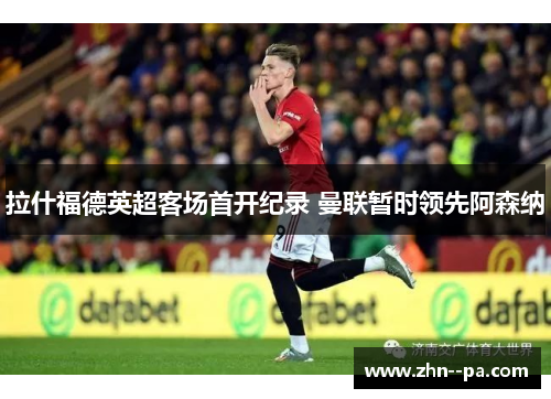 拉什福德英超客场首开纪录 曼联暂时领先阿森纳 拉什福德英超客场首开纪录 曼联暂时领先阿森纳