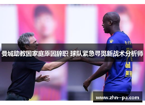 曼城助教因家庭原因辞职 球队紧急寻觅新战术分析师 曼城助教因家庭原因辞职 球队紧急寻觅新战术分析师