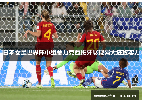 日本女足世界杯小组赛力克西班牙展现强大进攻实力 日本女足世界杯小组赛力克西班牙展现强大进攻实力