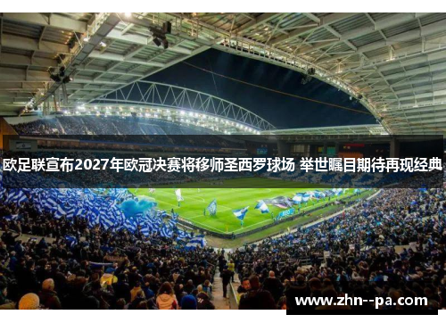 欧足联宣布2027年欧冠决赛将移师圣西罗球场 举世瞩目期待再现经典 欧足联宣布2027年欧冠决赛将移师圣西罗球场 举世瞩目期待再现经典