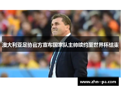 澳大利亚足协官方宣布国家队主帅续约至世界杯结束 澳大利亚足协官方宣布国家队主帅续约至世界杯结束