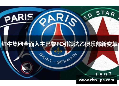 红牛集团全面入主巴黎FC引领法乙俱乐部新变革 红牛集团全面入主巴黎FC引领法乙俱乐部新变革