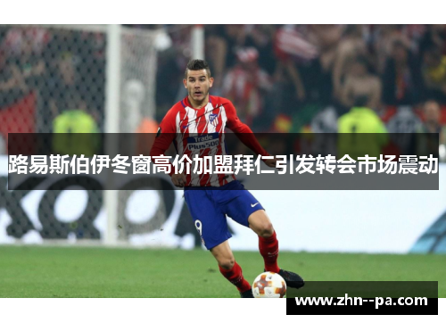 路易斯伯伊冬窗高价加盟拜仁引发转会市场震动