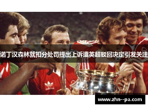 诺丁汉森林就扣分处罚提出上诉遭英超驳回决定引发关注