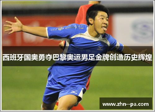 西班牙国奥勇夺巴黎奥运男足金牌创造历史辉煌