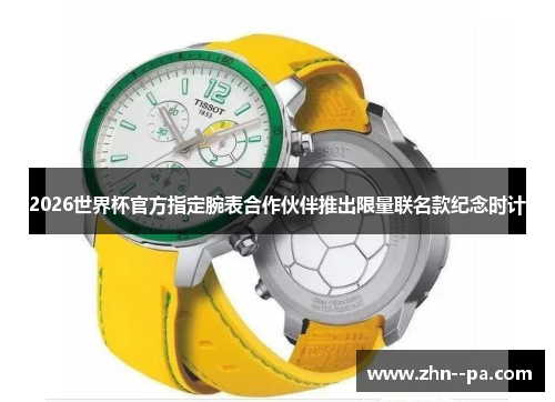 2026世界杯官方指定腕表合作伙伴推出限量联名款纪念时计 2026世界杯官方指定腕表合作伙伴推出限量联名款纪念时计