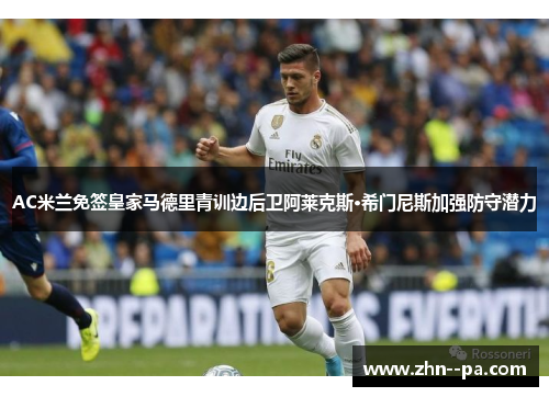 AC米兰免签皇家马德里青训边后卫阿莱克斯·希门尼斯加强防守潜力