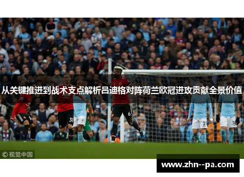 从关键推进到战术支点解析吕迪格对阵荷兰欧冠进攻贡献全景价值 从关键推进到战术支点解析吕迪格对阵荷兰欧冠进攻贡献全景价值
