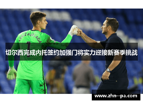 切尔西完成内托签约加强门将实力迎接新赛季挑战 切尔西完成内托签约加强门将实力迎接新赛季挑战