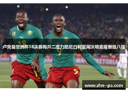 卢克曼非洲杯18决赛梅开二度力助尼日利亚淘汰喀麦隆晋级八强 卢克曼非洲杯18决赛梅开二度力助尼日利亚淘汰喀麦隆晋级八强