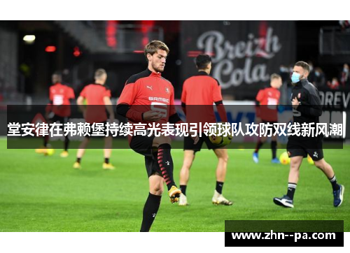堂安律在弗赖堡持续高光表现引领球队攻防双线新风潮 堂安律在弗赖堡持续高光表现引领球队攻防双线新风潮
