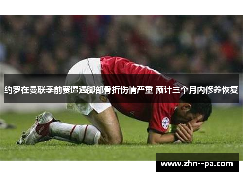 约罗在曼联季前赛遭遇脚部骨折伤情严重 预计三个月内修养恢复 约罗在曼联季前赛遭遇脚部骨折伤情严重 预计三个月内修养恢复