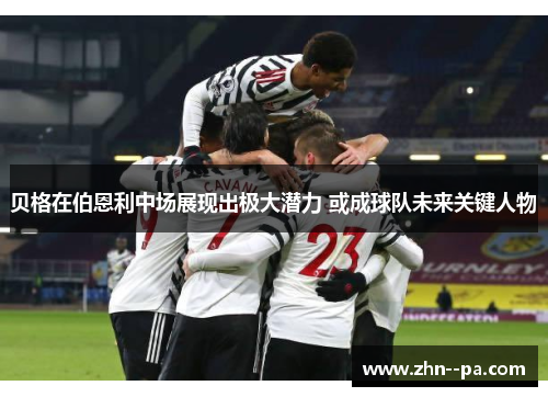 贝格在伯恩利中场展现出极大潜力 或成球队未来关键人物 贝格在伯恩利中场展现出极大潜力 或成球队未来关键人物