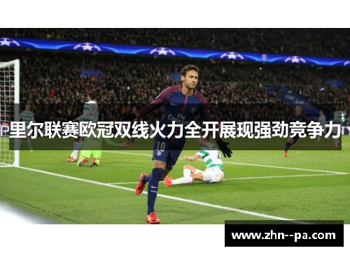 里尔联赛欧冠双线火力全开展现强劲竞争力 里尔联赛欧冠双线火力全开展现强劲竞争力
