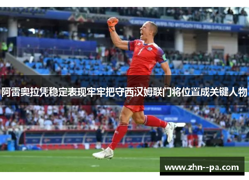 阿雷奥拉凭稳定表现牢牢把守西汉姆联门将位置成关键人物 阿雷奥拉凭稳定表现牢牢把守西汉姆联门将位置成关键人物