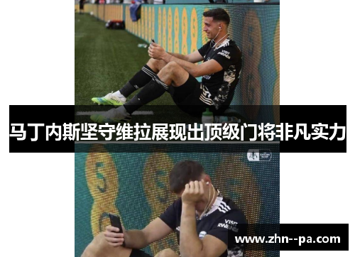 马丁内斯坚守维拉展现出顶级门将非凡实力 马丁内斯坚守维拉展现出顶级门将非凡实力