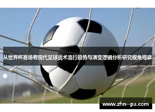 从世界杯赛场看现代足球战术流行趋势与演变逻辑分析研究视角观察 从世界杯赛场看现代足球战术流行趋势与演变逻辑分析研究视角观察